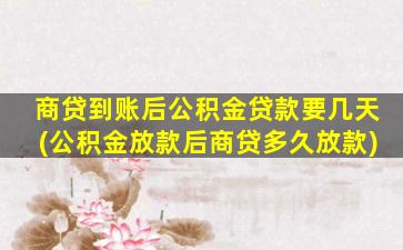 商贷到账后公积金贷款要几天(公积金放款后商贷多久放款)