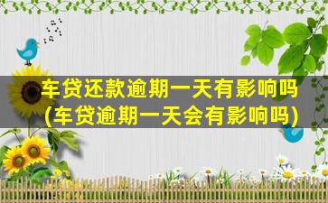 车贷还款逾期一天有影响吗(车贷逾期一天会有影响吗)