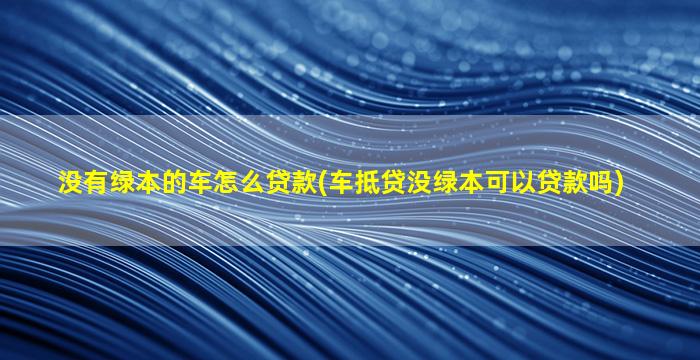 没有绿本的车怎么贷款(车抵贷没绿本可以贷款吗)
