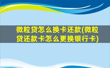 微粒贷怎么换卡还款(微粒贷还款卡怎么更换银行卡)