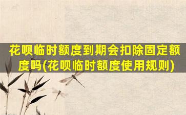 花呗临时额度到期会扣除固定额度吗(花呗临时额度使用规则)