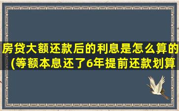 房贷大额还款后的利息是怎么算的(等额本息还了6年提前还款划算吗)