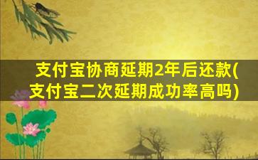 支付宝协商延期2年后还款(支付宝二次延期成功率高吗)