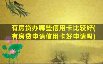 有房贷办哪些信用卡比较好(有房贷申请信用卡好申请吗)