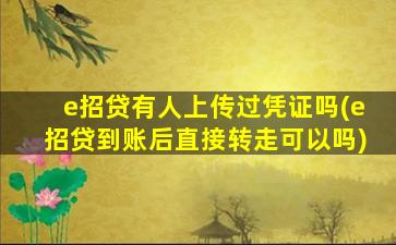 e招贷有人上传过凭证吗(e招贷到账后直接转走可以吗)