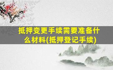 抵押变更手续需要准备什么材料(抵押登记手续)