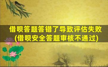 借呗答题答错了导致评估失败(借呗安全答题审核不通过)