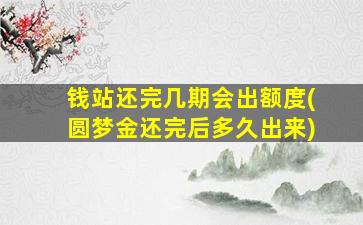 钱站还完几期会出额度(圆梦金还完后多久出来)