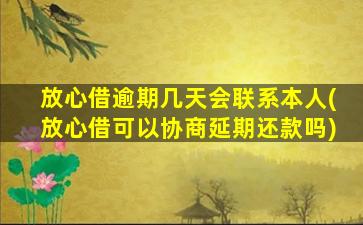 放心借逾期几天会联系本人(放心借可以协商延期还款吗)