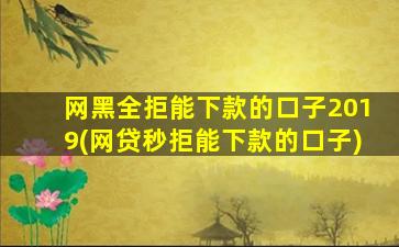 网黑全拒能下款的口子2019(网贷秒拒能下款的口子)