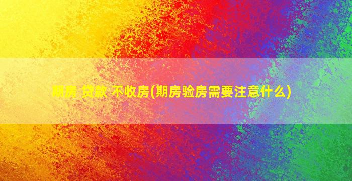 期房 贷款 不收房(期房验房需要注意什么)