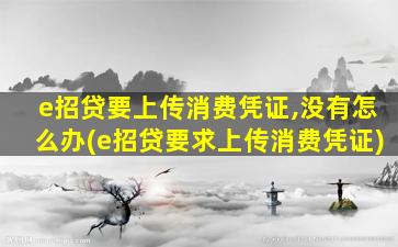 e招贷要上传消费凭证,没有怎么办(e招贷要求上传消费凭证)