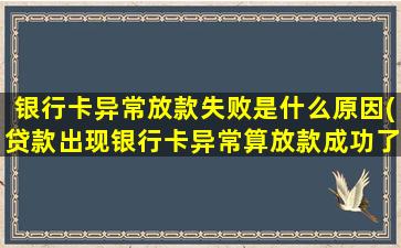 银行卡异常放款失败是什么原因(贷款出现银行卡异常算放款成功了吗)