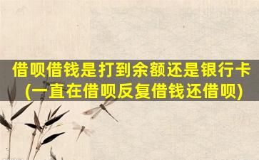 借呗借钱是打到余额还是银行卡(一直在借呗反复借钱还借呗)