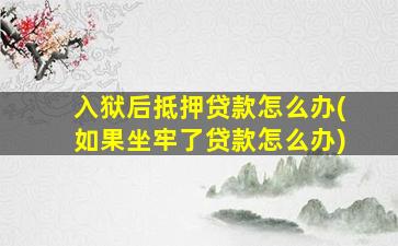 入狱后抵押贷款怎么办(如果坐牢了贷款怎么办)
