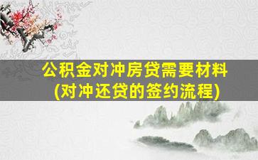 公积金对冲房贷需要材料(对冲还贷的签约流程)