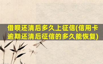 借呗还清后多久上征信(信用卡逾期还清后征信的多久能恢复)