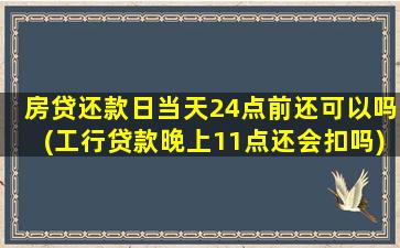 房贷还款日当天24点前还可以吗(工行贷款晚上11点还会扣吗)