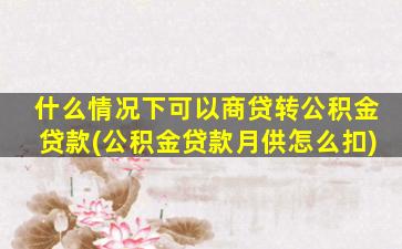 什么情况下可以商贷转公积金贷款(公积金贷款月供怎么扣)