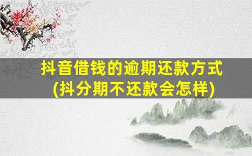 抖音借钱的逾期还款方式(抖分期不还款会怎样)