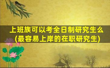 上班族可以考全日制研究生么(最容易上岸的在职研究生)
