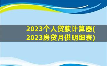 2023个人贷款计算器(2023房贷月供明细表)