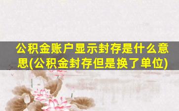 公积金账户显示封存是什么意思(公积金封存但是换了单位)