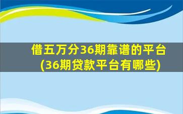 借五万分36期靠谱的平台(36期贷款平台有哪些)