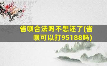 省呗合法吗不想还了(省呗可以打95188吗)
