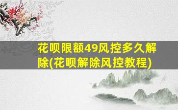花呗限额49风控多久解除(花呗解除风控教程)
