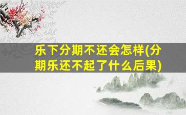 乐下分期不还会怎样(分期乐还不起了什么后果)
