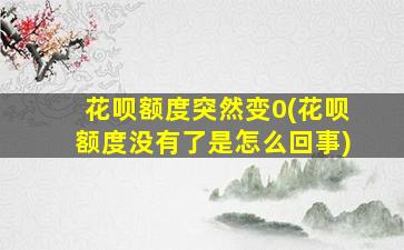 花呗额度突然变0(花呗额度没有了是怎么回事)