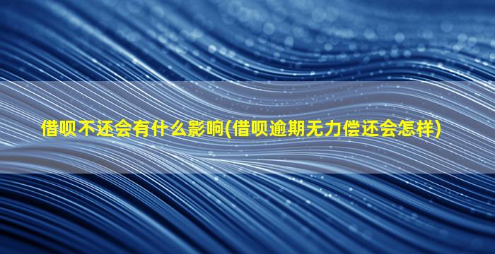 借呗不还会有什么影响(借呗逾期无力偿还会怎样)