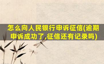怎么向人民银行申诉征信(逾期申诉成功了,征信还有记录吗)