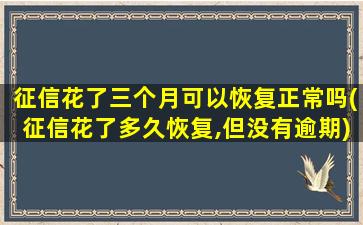 征信花了三个月可以恢复正常吗(征信花了多久恢复,但没有逾期)