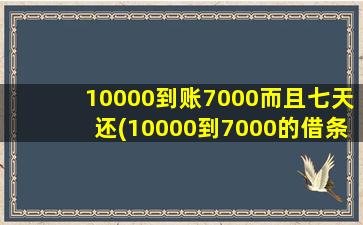 10000到账7000而且七天还(10000到7000的借条用还吗)