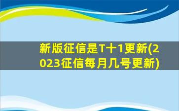 新版征信是T十1更新(2023征信每月几号更新)