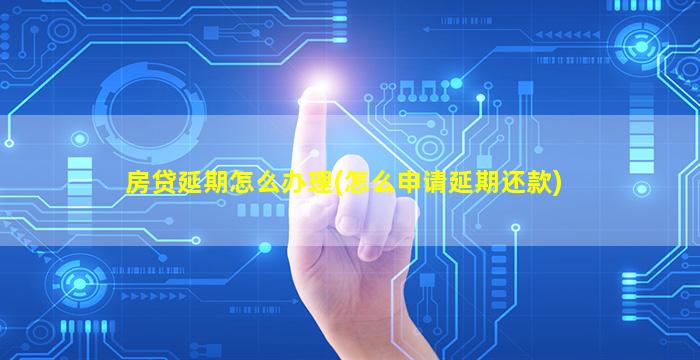 房贷延期怎么办理(怎么申请延期还款)