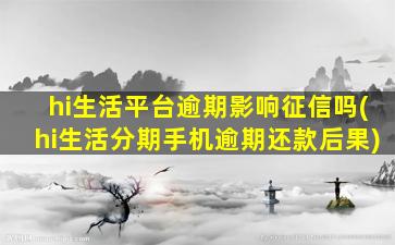 hi生活平台逾期影响征信吗(hi生活分期手机逾期还款后果)