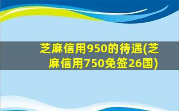 芝麻信用950的待遇(芝麻信用750免签26国)