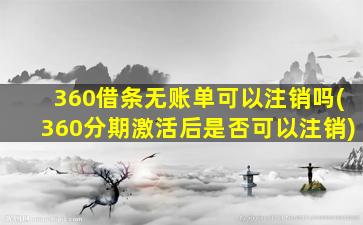 360借条无账单可以注销吗(360分期激活后是否可以注销)