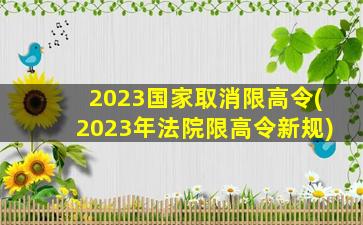 2023国家取消限高令(2023年法院限高令新规)