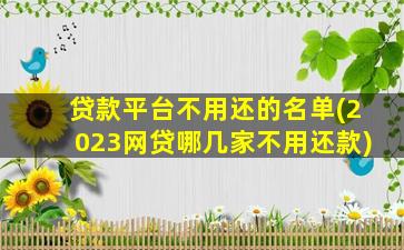 贷款平台不用还的名单(2023网贷哪几家不用还款)