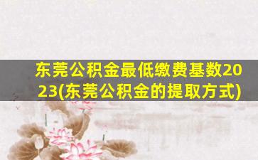 东莞公积金最低缴费基数2023(东莞公积金的提取方式)