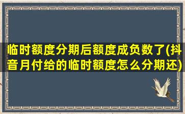 临时额度分期后额度成负数了(抖音月付给的临时额度怎么分期还)