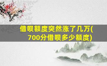 借呗额度突然涨了几万(700分借呗多少额度)
