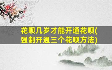 花呗几岁才能开通花呗(强制开通三个花呗方法)