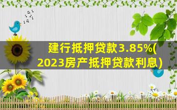 建行抵押贷款3.85%(2023房产抵押贷款利息)