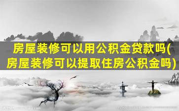 房屋装修可以用公积金贷款吗(房屋装修可以提取住房公积金吗)