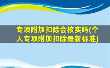 专项附加扣除会核实吗(个人专项附加扣除最新标准)